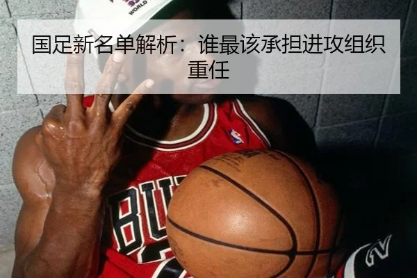 国足新名单解析：谁最该承担进攻组织重任
