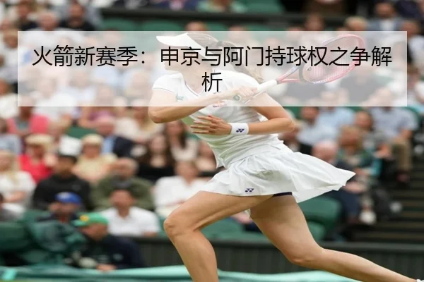 火箭新赛季：申京与阿门持球权之争解析