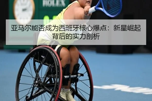 亚马尔能否成为西班牙核心爆点：新星崛起背后的实力剖析