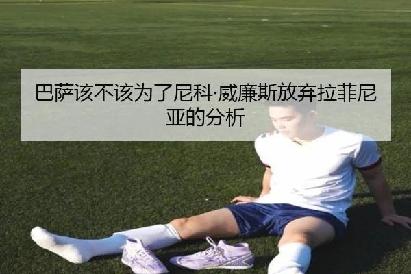 巴萨该不该为了尼科·威廉斯放弃拉菲尼亚的分析 - ayx.com