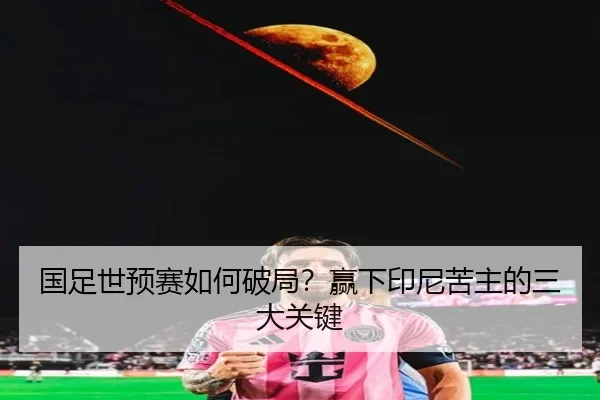 国足世预赛如何破局？赢下印尼苦主的三大关键（ayx.com）