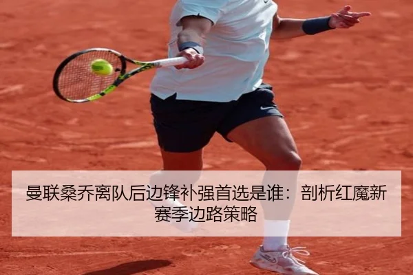 曼联桑乔离队后边锋补强首选是谁：剖析红魔新赛季边路策略